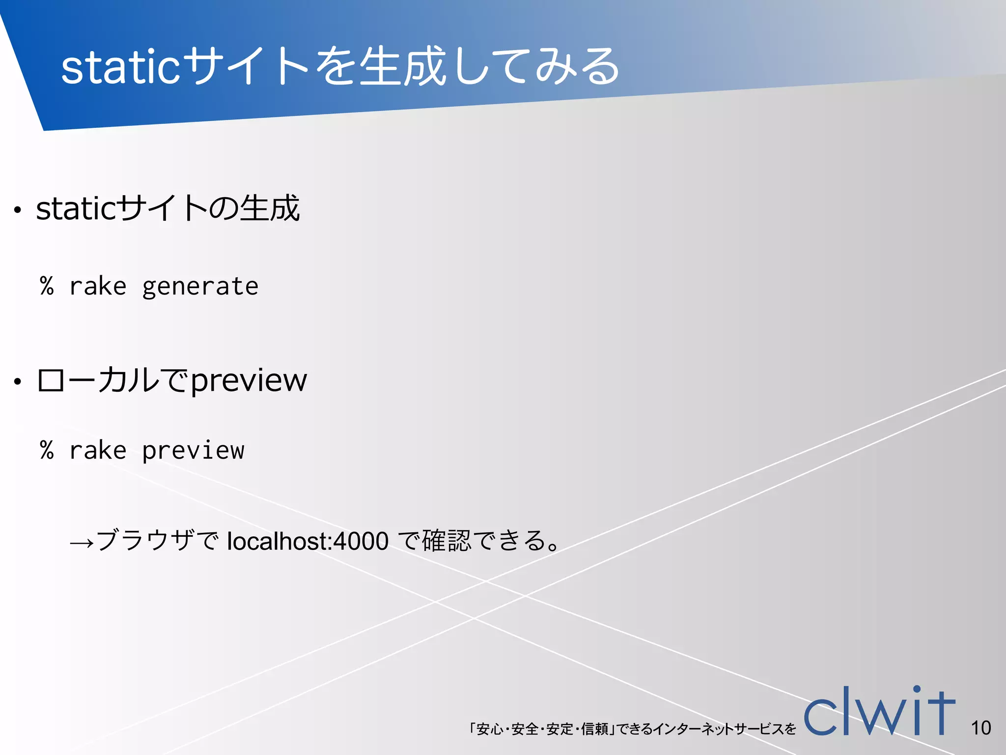 「安心・安全・安定・信頼」できるインターネットサービスを
staticサイトを生成してみる
!
• staticサイトの⽣生成
10
% rake generate
!
• ローカルでpreview
% rake preview
→ブラウザで localhost:4000 で確認できる。
 