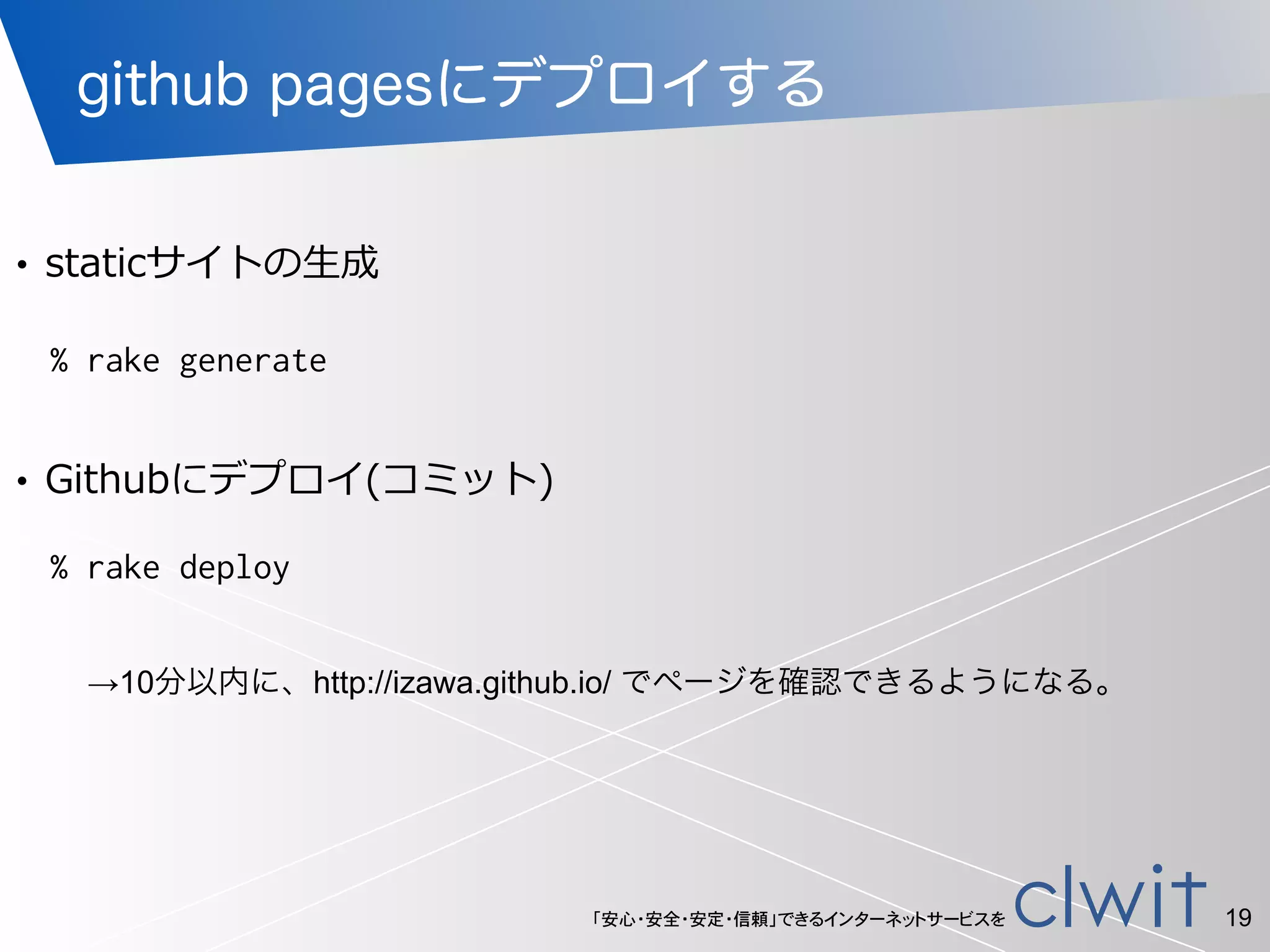 「安心・安全・安定・信頼」できるインターネットサービスを
github pagesにデプロイする
19
!
• staticサイトの⽣生成
% rake generate
!
• Githubにデプロイ(コミット)
% rake deploy
→10分以内に、http://izawa.github.io/ でページを確認できるようになる。
 