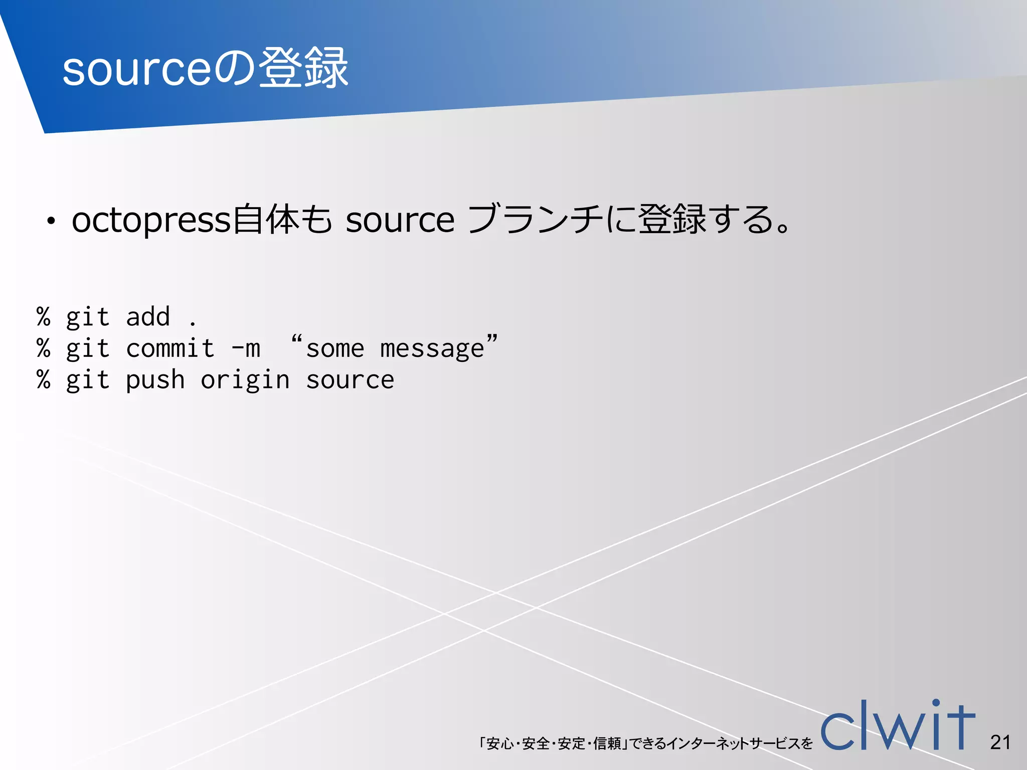 「安心・安全・安定・信頼」できるインターネットサービスを
sourceの登録
!
• octopress⾃自体も  source  ブランチに登録する。
21
% git add .
% git commit -m “some message”
% git push origin source
 