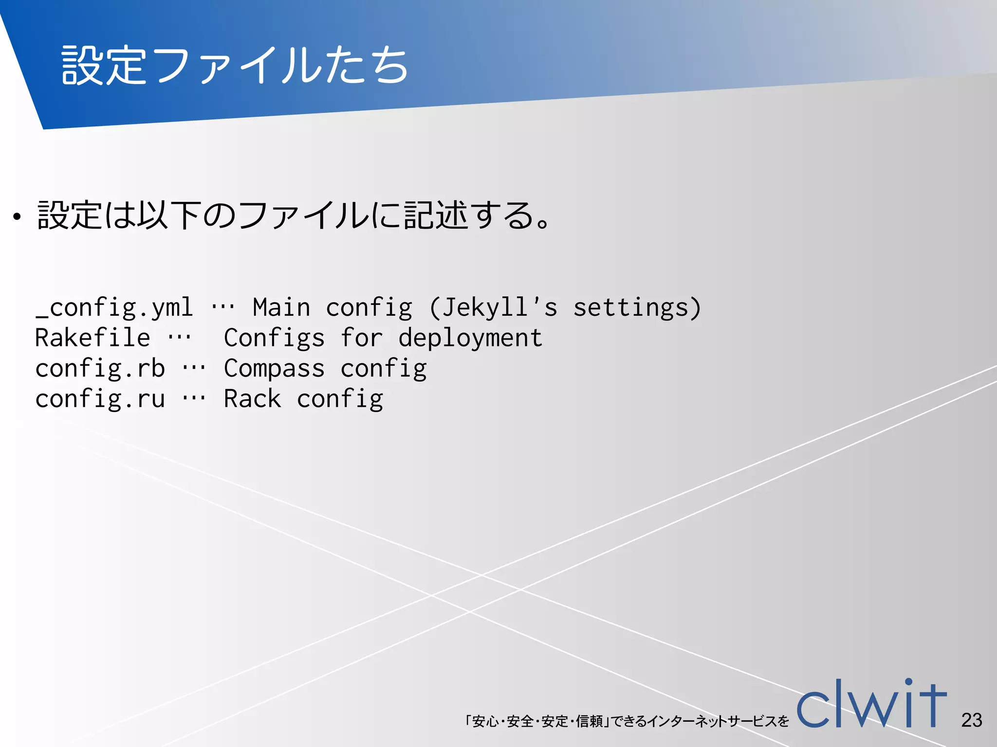「安心・安全・安定・信頼」できるインターネットサービスを
設定ファイルたち
!
• 設定は以下のファイルに記述する。
23
_config.yml … Main config (Jekyll's settings)
Rakefile … Configs for deployment
config.rb … Compass config
config.ru … Rack config
 