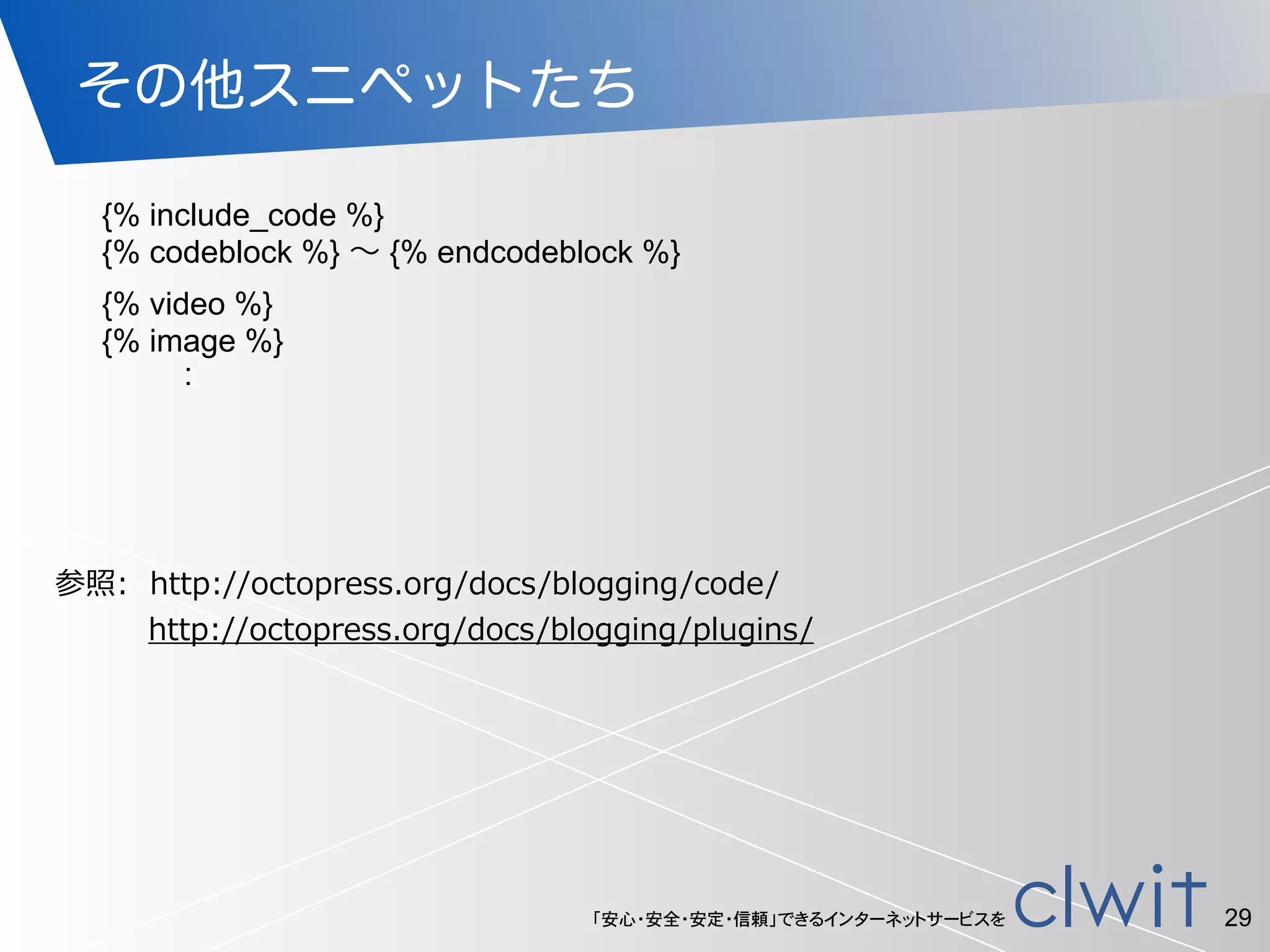 「安心・安全・安定・信頼」できるインターネットサービスを
その他スニペットたち
29
{% include_code %}
{% codeblock %} ∼ {% endcodeblock %}
{% video %}
{% image %}
：
参照:    http://octopress.org/docs/blogging/code/  
                  http://octopress.org/docs/blogging/plugins/
 