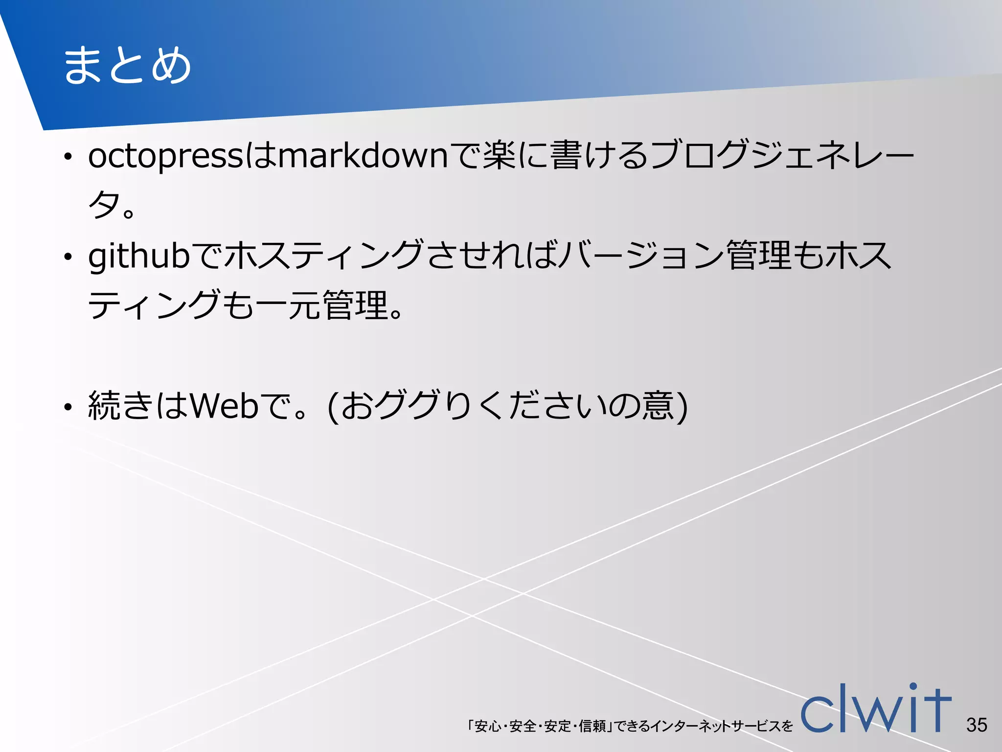 「安心・安全・安定・信頼」できるインターネットサービスを
まとめ
• octopressはmarkdownで楽に書けるブログジェネレー
タ。  
• githubでホスティングさせればバージョン管理理もホス
ティングも⼀一元管理理。  
!
• 続きはWebで。(おググりくださいの意)
35
 