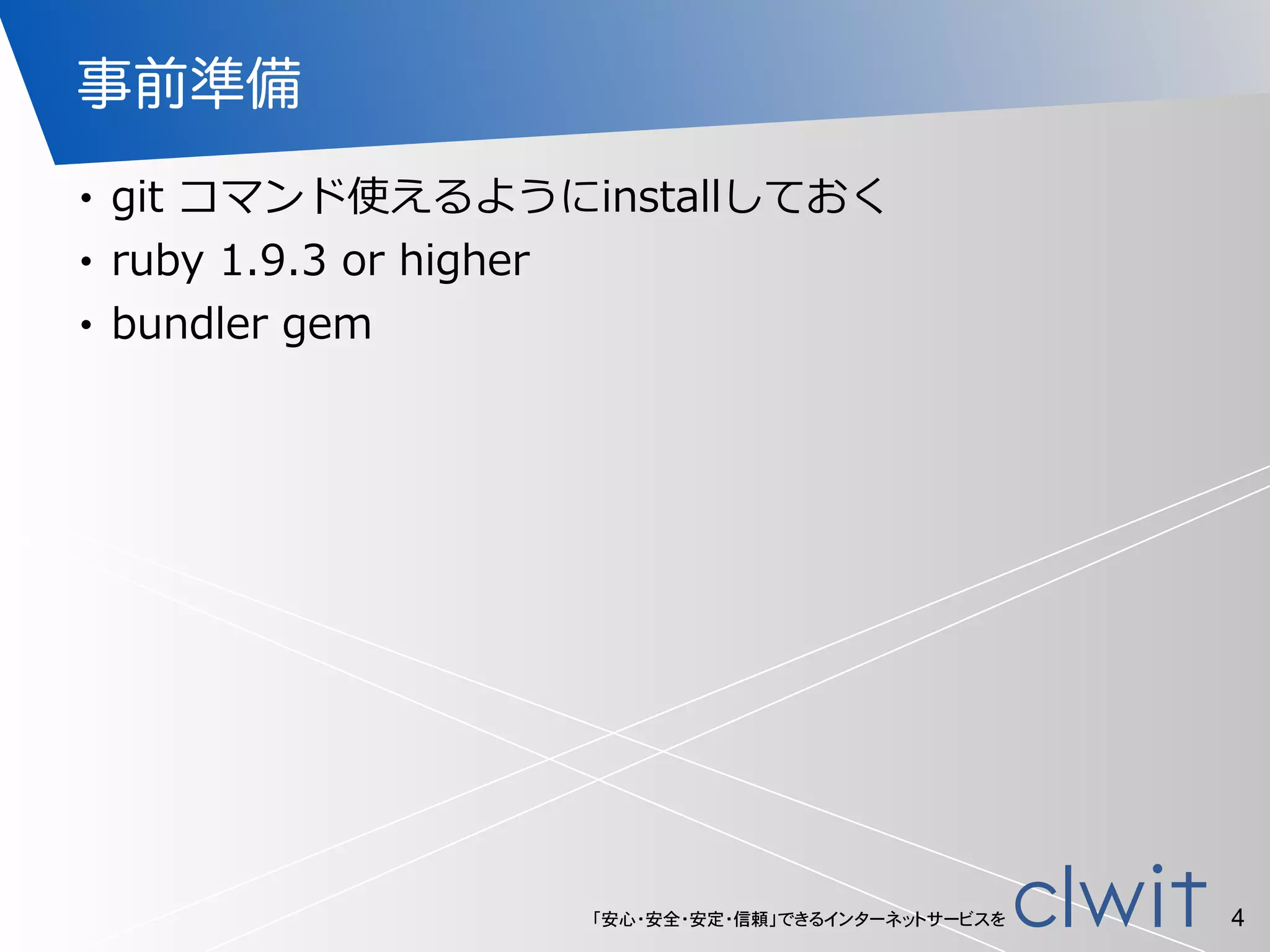 「安心・安全・安定・信頼」できるインターネットサービスを
事前準備
• git  コマンド使えるようにinstallしておく  
• ruby  1.9.3  or  higher  
• bundler  gem
4
 