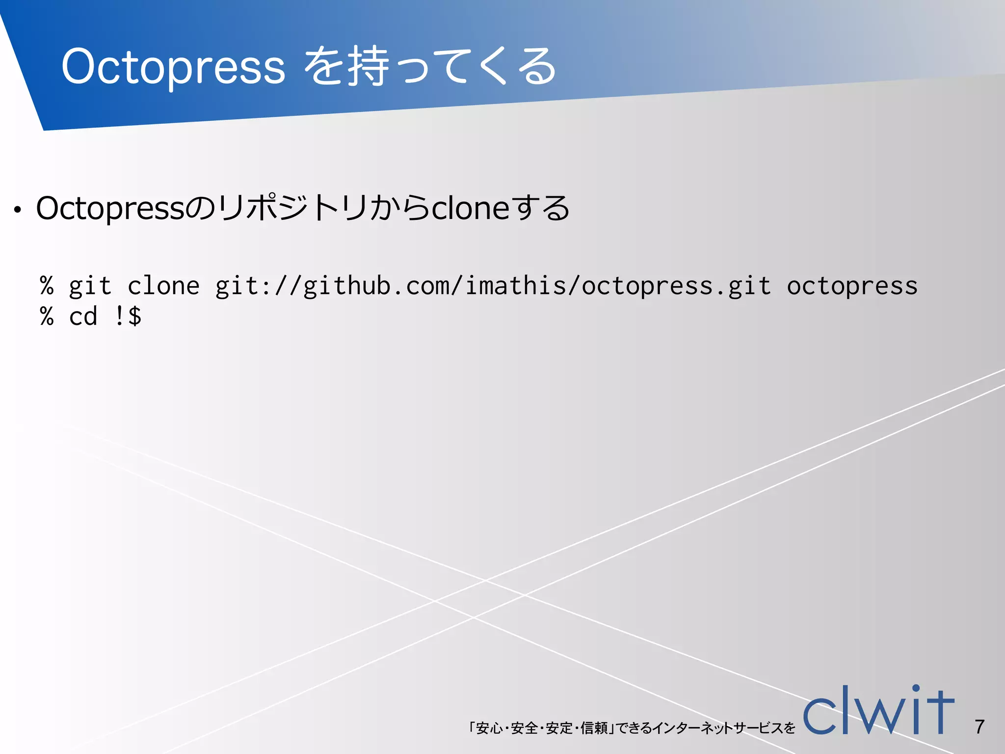 「安心・安全・安定・信頼」できるインターネットサービスを
Octopress を持ってくる
7
% git clone git://github.com/imathis/octopress.git octopress
% cd !$
!
• Octopressのリポジトリからcloneする
 