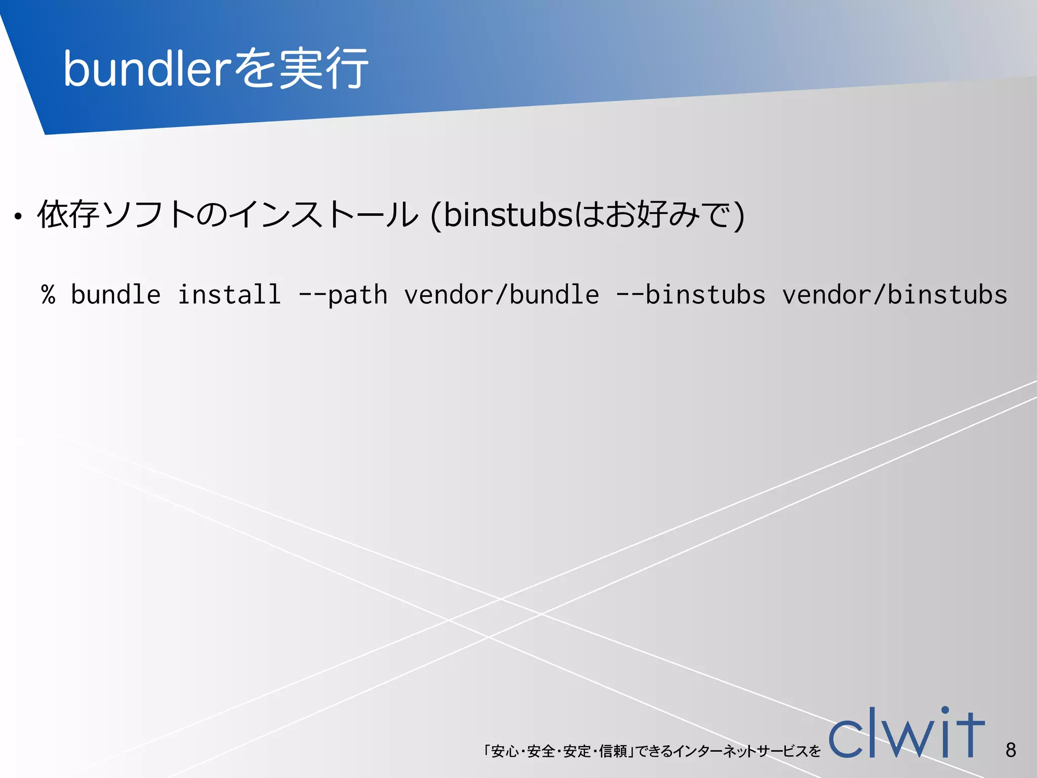 「安心・安全・安定・信頼」できるインターネットサービスを
bundlerを実行
!
• 依存ソフトのインストール  (binstubsはお好みで)
8
% bundle install --path vendor/bundle --binstubs vendor/binstubs
 