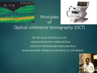 Principles
of
Optical coherence tomography (OCT)
DR MD AFZAL MAHFUZULLAH
MCPS,FCPS,FELOW VITREO-RETINA
ASSISTANT PROFESSOR(VITREO-RETINA)
BANGABANDHU SHEIKH MUJIB MEDICAL UNIVERSITY
 