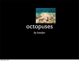 octopuses
                          by katelyn




Friday, April 5, 2013
 