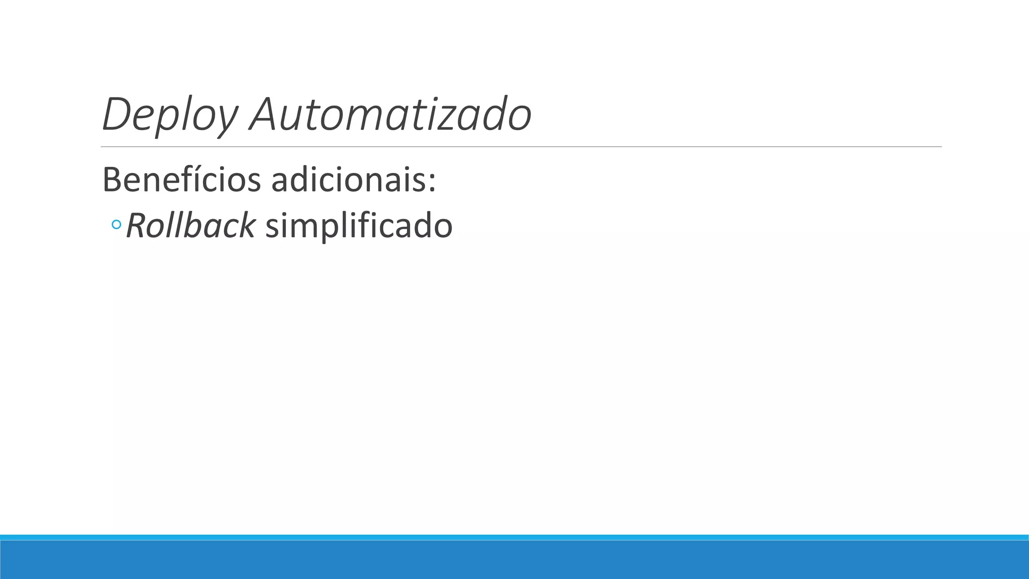 Deploy Automatizado
Benefícios adicionais:
◦Rollback simplificado
 