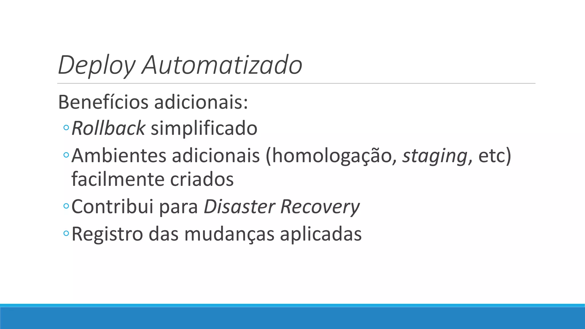 Deploy Automatizado
Benefícios adicionais:
◦Rollback simplificado
◦Ambientes adicionais (homologação, staging, etc)
facilmente criados
◦Contribui para Disaster Recovery
◦Registro das mudanças aplicadas
 