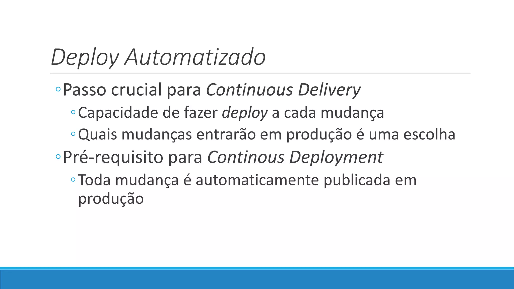 Deploy Automatizado
◦Passo crucial para Continuous Delivery
◦Capacidade de fazer deploy a cada mudança
◦Quais mudanças entrarão em produção é uma escolha
◦Pré-requisito para Continous Deployment
◦Toda mudança é automaticamente publicada em
produção
 