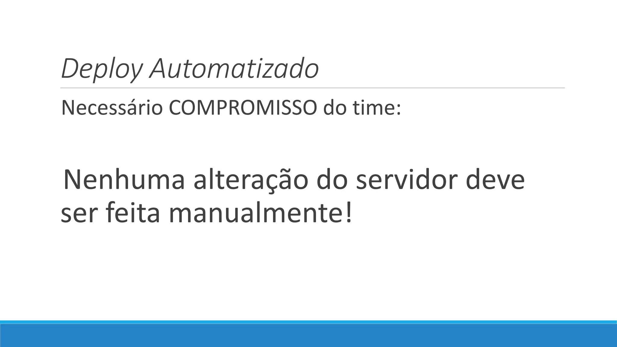 Deploy Automatizado
Necessário COMPROMISSO do time:
Nenhuma alteração do servidor deve
ser feita manualmente!
 