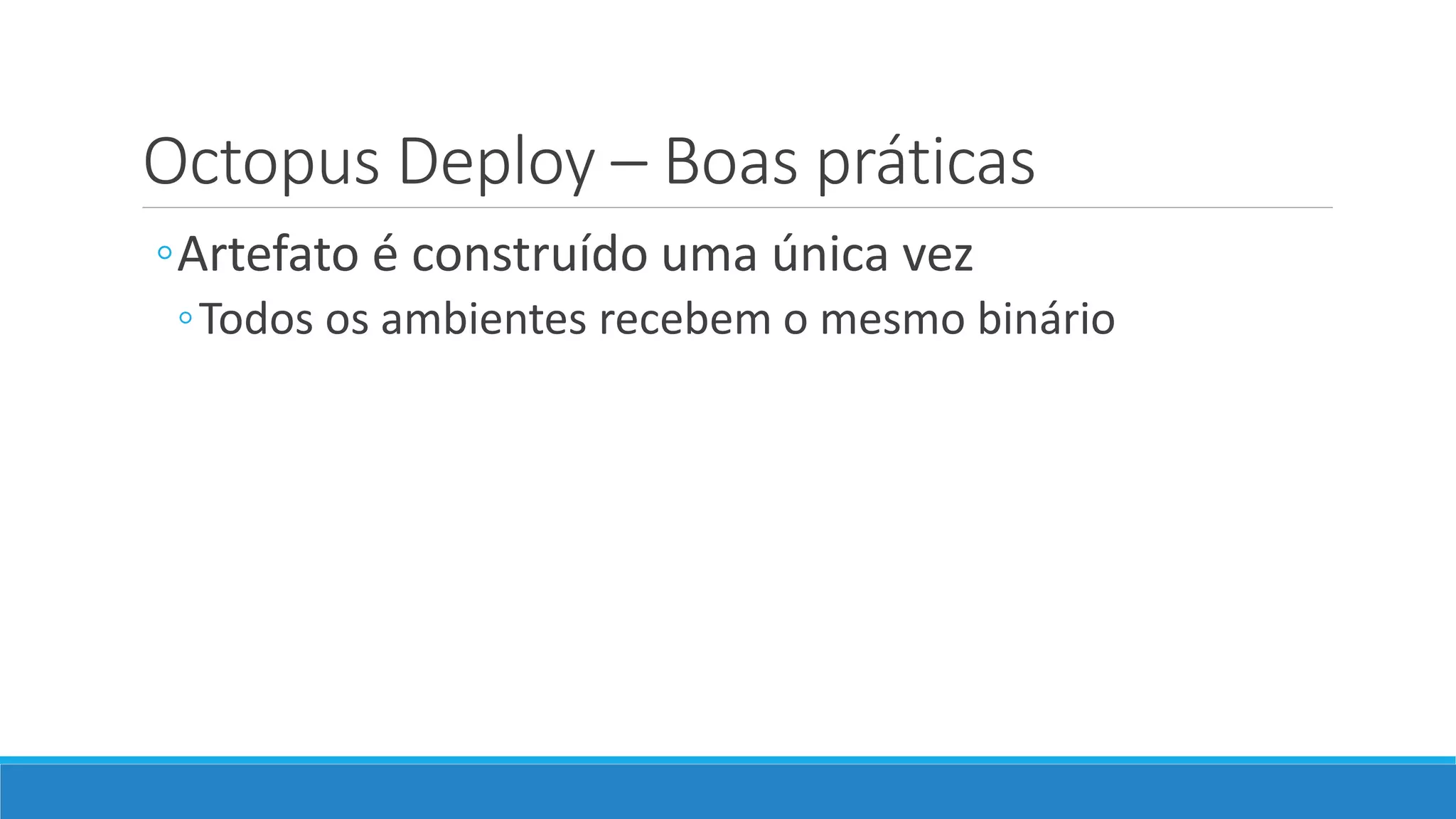 Octopus Deploy – Boas práticas
◦Artefato é construído uma única vez
◦Todos os ambientes recebem o mesmo binário
 