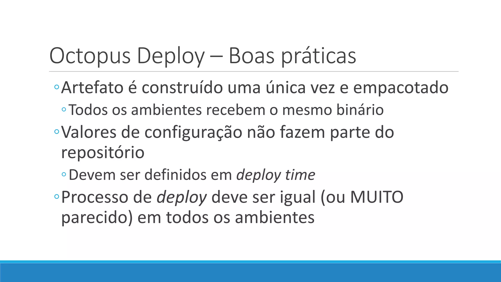 Octopus Deploy – Boas práticas
◦Artefato é construído uma única vez e empacotado
◦Todos os ambientes recebem o mesmo binário
◦Valores de configuração não fazem parte do
repositório
◦Devem ser definidos em deploy time
◦Processo de deploy deve ser igual (ou MUITO
parecido) em todos os ambientes
 