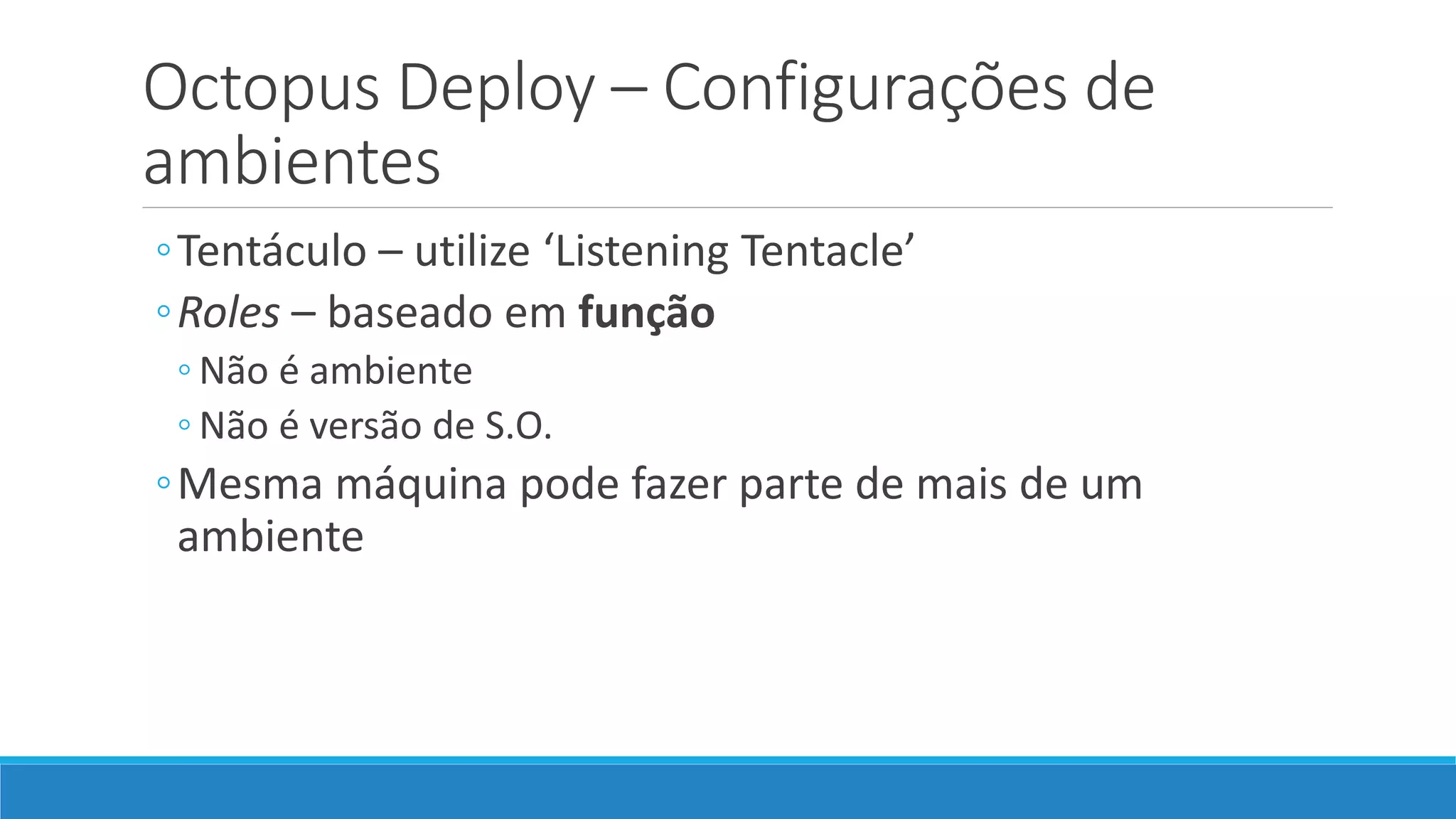 Octopus Deploy – Configurações de
ambientes
◦Tentáculo – utilize ‘Listening Tentacle’
◦Roles – baseado em função
◦ Não é ambiente
◦ Não é versão de S.O.
◦Mesma máquina pode fazer parte de mais de um
ambiente
 