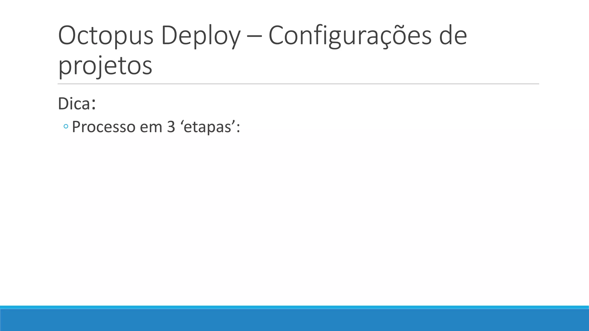 Octopus Deploy – Configurações de
projetos
Dica:
◦Processo em 3 ‘etapas’:
 