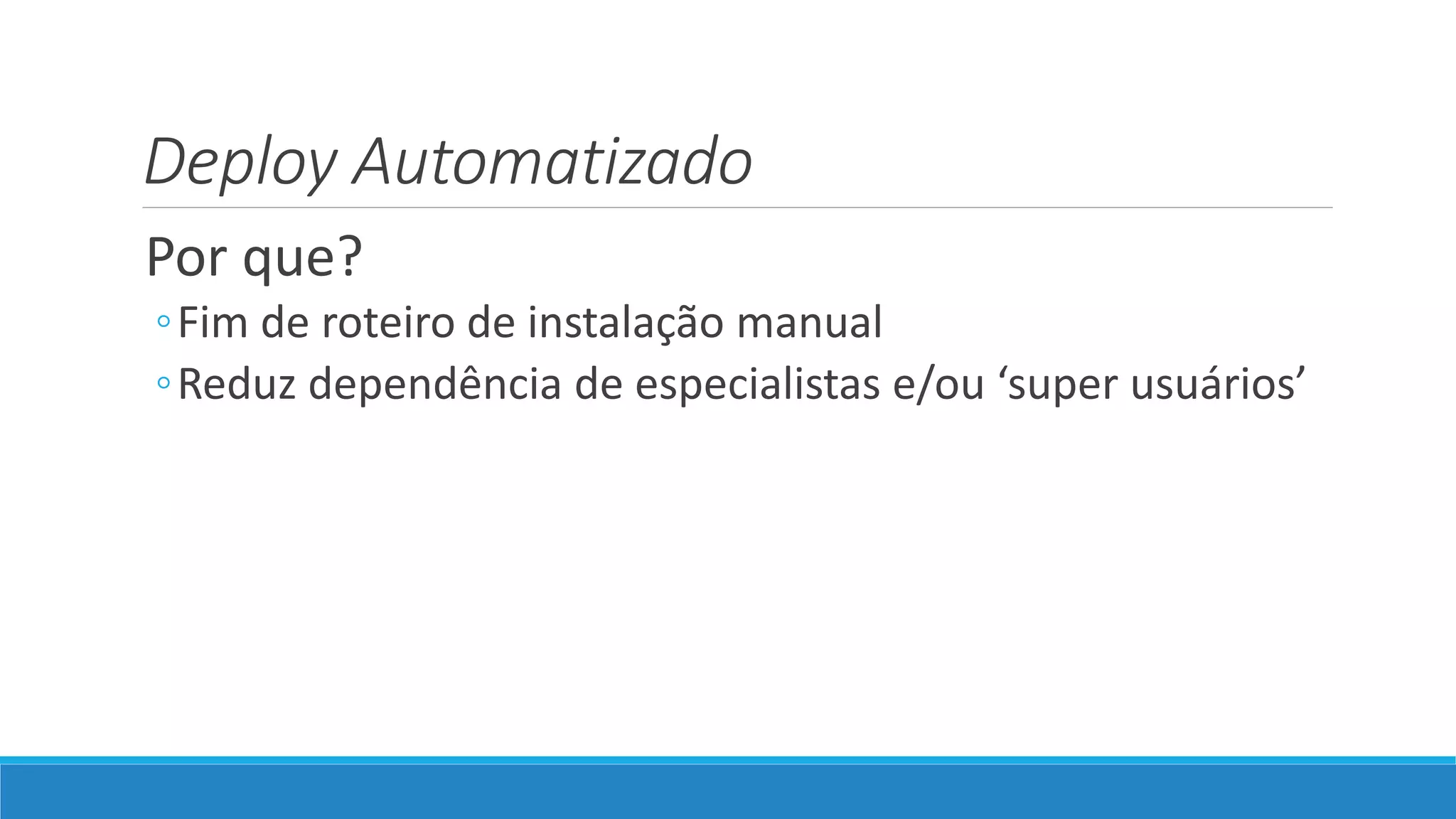 Deploy Automatizado
Por que?
◦Fim de roteiro de instalação manual
◦Reduz dependência de especialistas e/ou ‘super usuários’
 