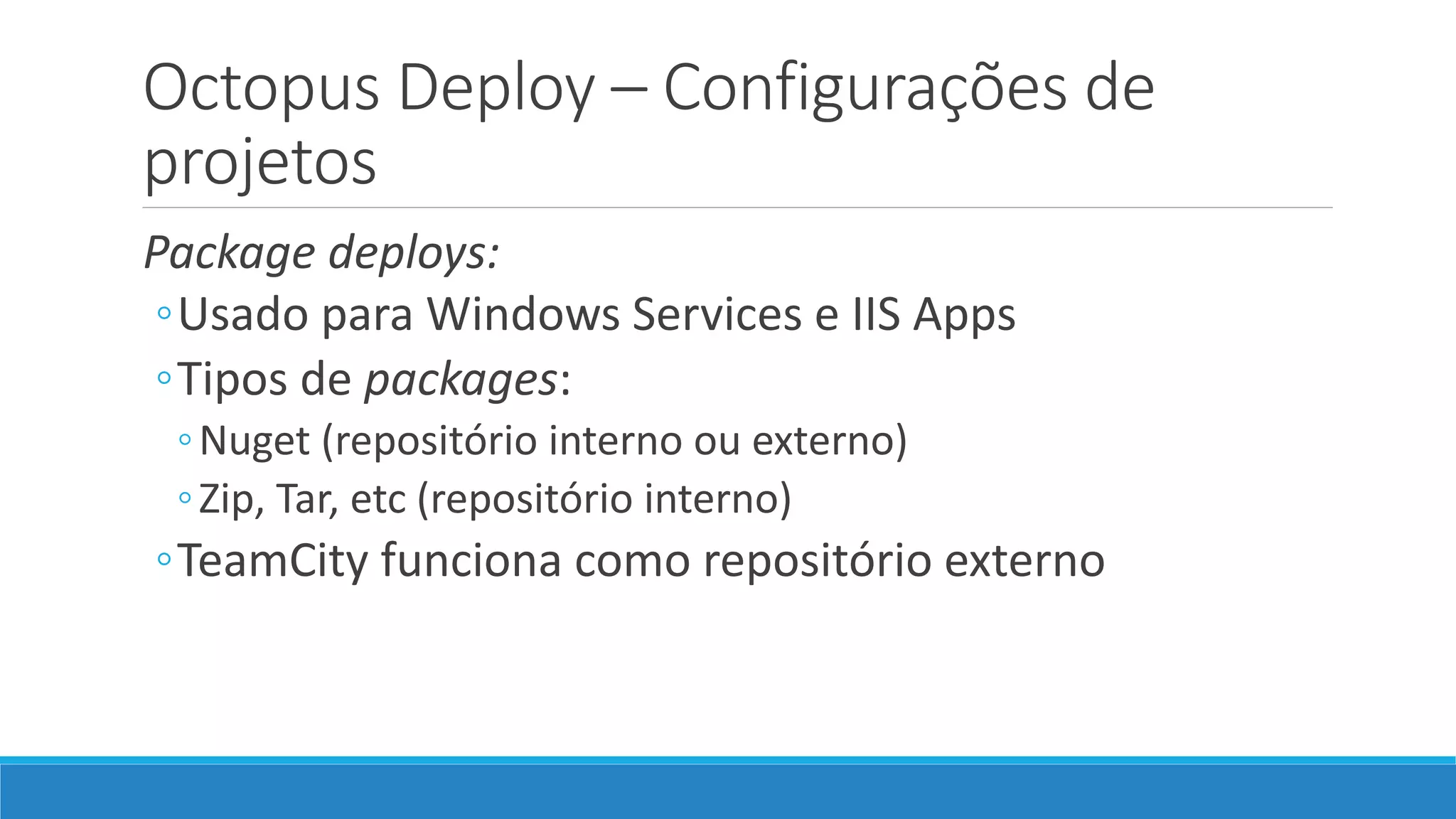Octopus Deploy – Configurações de
projetos
Package deploys:
◦Usado para Windows Services e IIS Apps
◦Tipos de packages:
◦Nuget (repositório interno ou externo)
◦Zip, Tar, etc (repositório interno)
◦TeamCity funciona como repositório externo
 