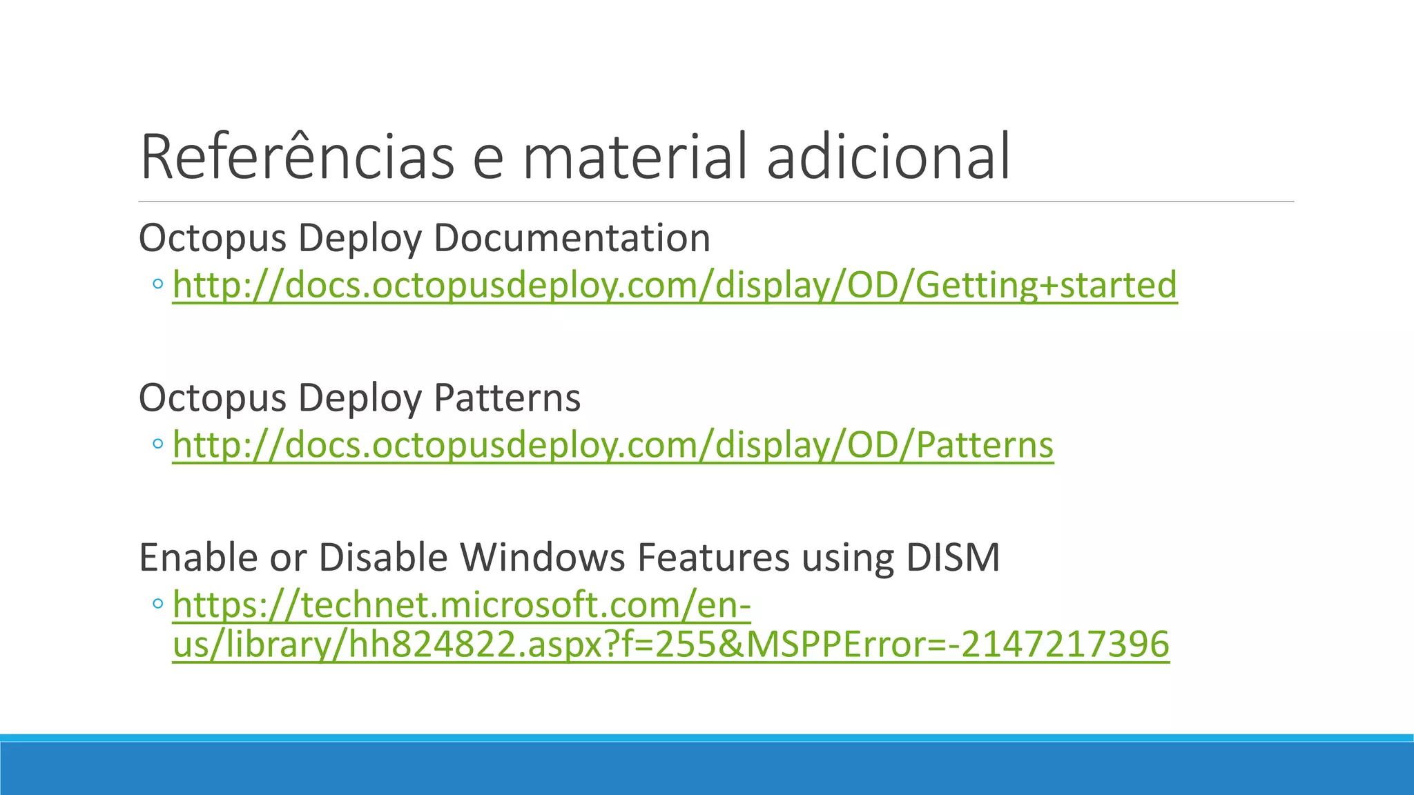 Referências e material adicional
Octopus Deploy Documentation
◦ http://docs.octopusdeploy.com/display/OD/Getting+started
Octopus Deploy Patterns
◦ http://docs.octopusdeploy.com/display/OD/Patterns
Enable or Disable Windows Features using DISM
◦ https://technet.microsoft.com/en-
us/library/hh824822.aspx?f=255&MSPPError=-2147217396
 