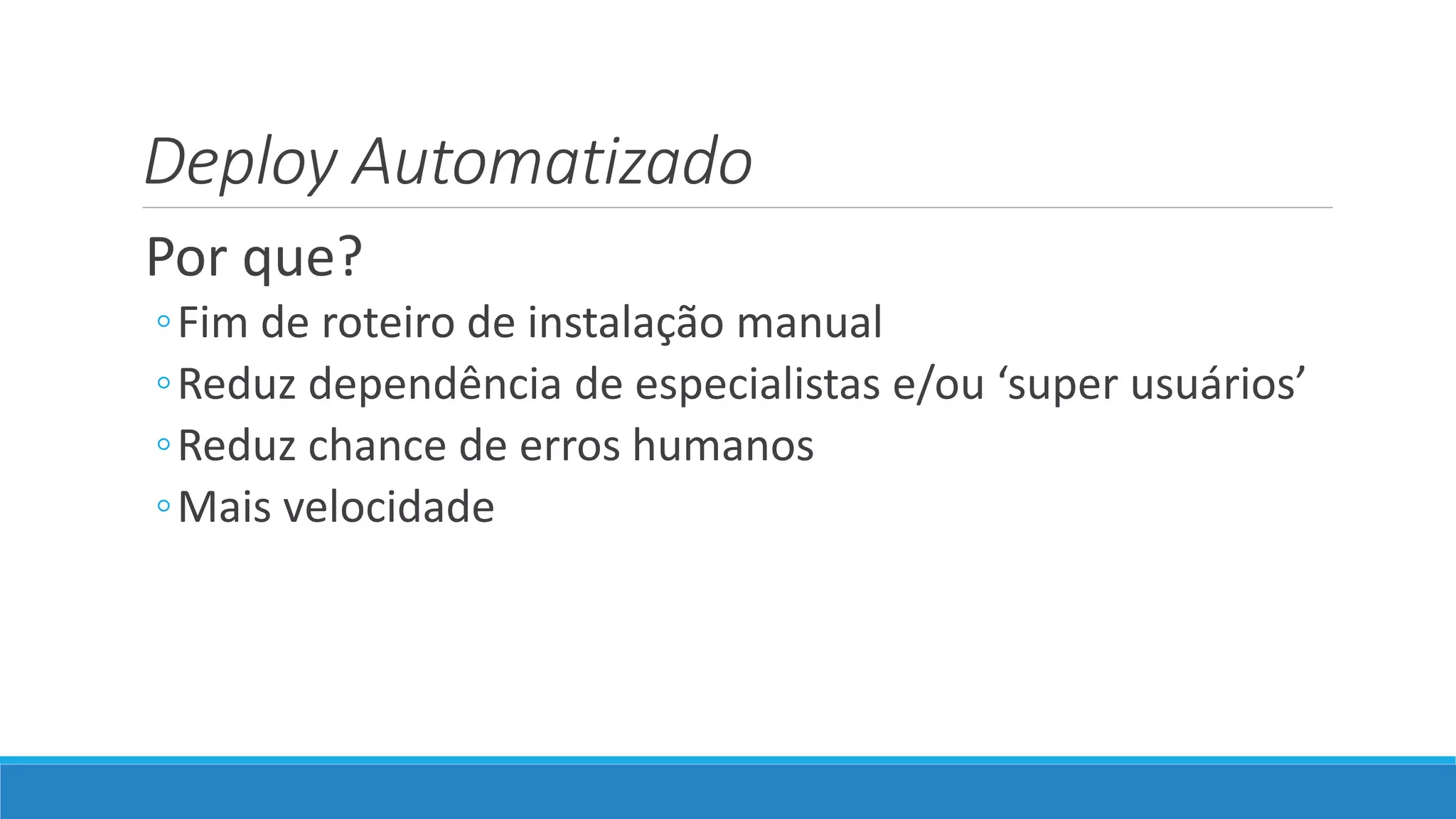 Deploy Automatizado
Por que?
◦Fim de roteiro de instalação manual
◦Reduz dependência de especialistas e/ou ‘super usuários’
◦Reduz chance de erros humanos
◦Mais velocidade
 