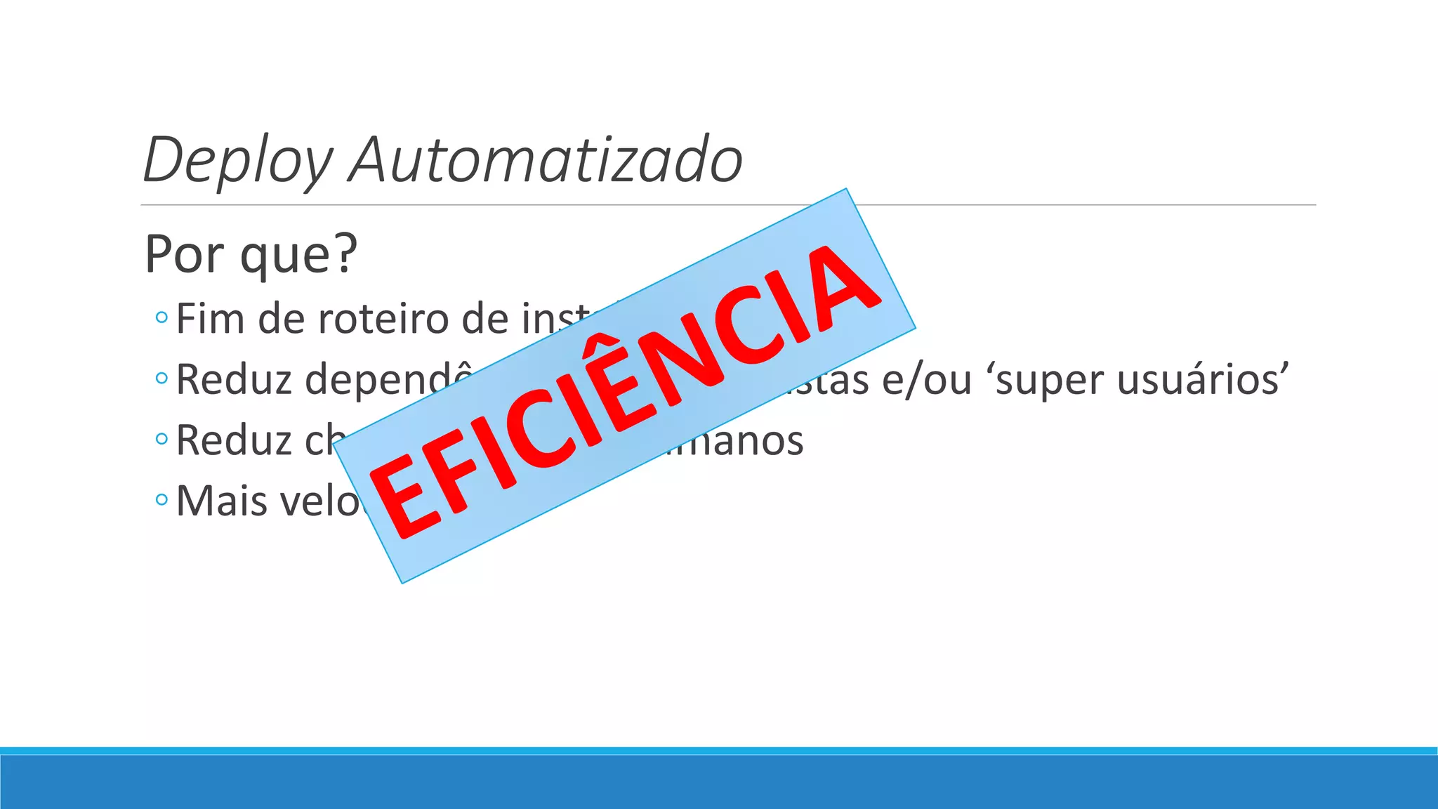 Deploy Automatizado
Por que?
◦Fim de roteiro de instalação manual
◦Reduz dependência de especialistas e/ou ‘super usuários’
◦Reduz chance de erros humanos
◦Mais velocidade
 