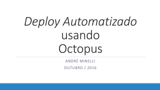 Deploy Automatizado
usando
Octopus
ANDRÉ MINELLI
OUTUBRO / 2016
 