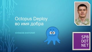 Octopus Deploy
во имя добра
КУЛАКОВ АНАТОЛИЙ
 
