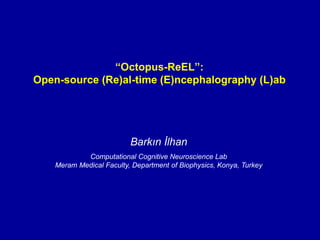 “Octopus-ReEL”:
Open-source (Re)al-time (E)ncephalography (L)ab
Barkın İlhan
Computational Cognitive Neuroscience Lab
Meram Medical Faculty, Department of Biophysics, Konya, Turkey
 
