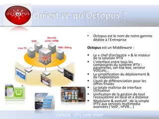 Qu’est ce qu’Octopus ?Octopus est le nom de notregammedédiée à l’EntrepriseOctopusest un Middleware :Le « chef d’orchestre » & le moteur de la solution IPTV