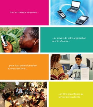 Une technologie de pointe...




                                 …au service de votre organisation
                                 de microfinance…




…pour vous professionnaliser
et vous structurer…




                                           ...For end-users
                                       …et être plus efficace au
                                       service de vos clients.
 