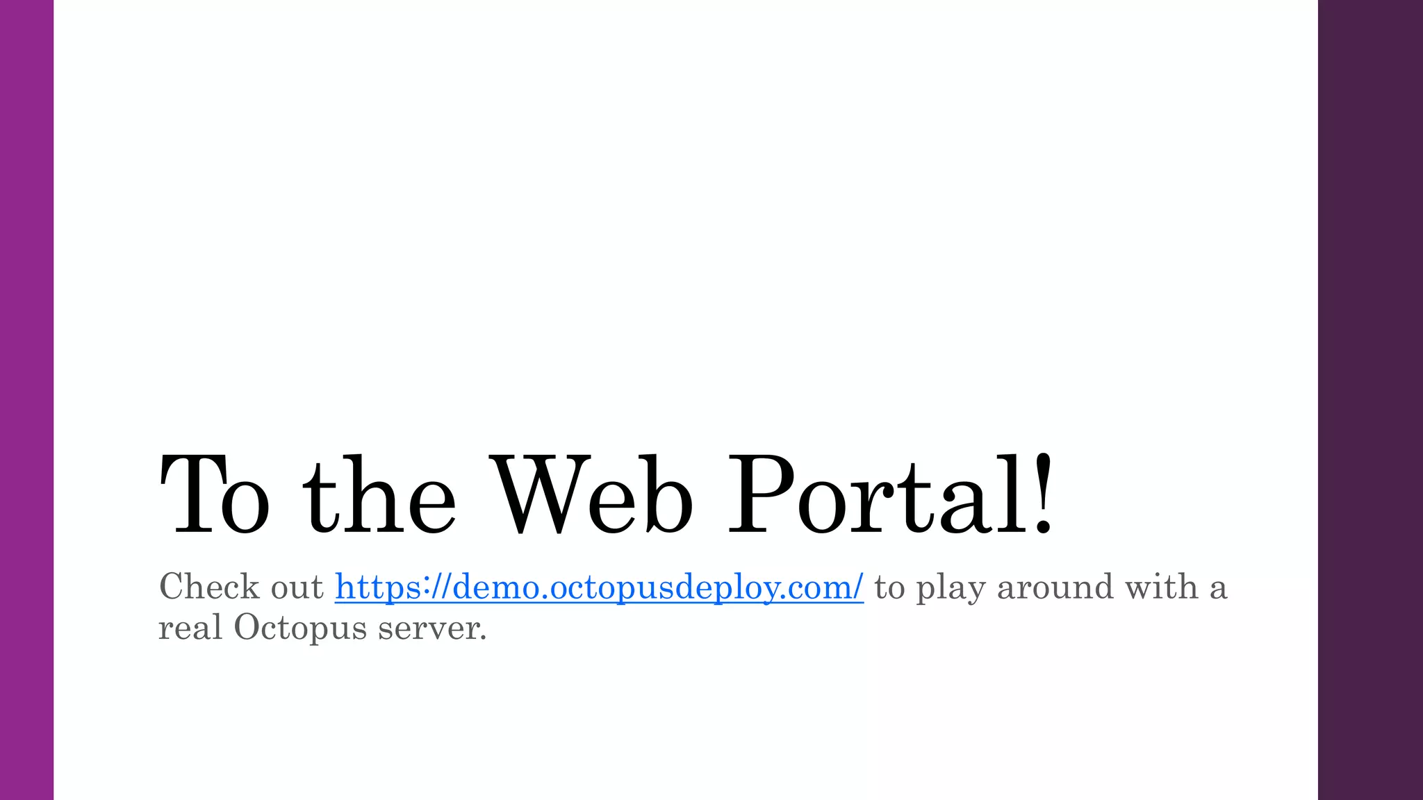To the Web Portal!
Check out https://demo.octopusdeploy.com/ to play around with a
real Octopus server.
 