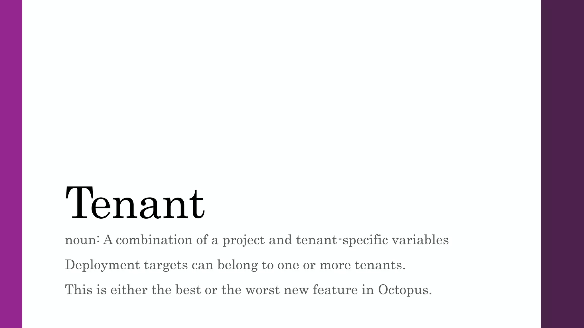 Tenant
noun: A combination of a project and tenant-specific variables
Deployment targets can belong to one or more tenants.
This is either the best or the worst new feature in Octopus.
 