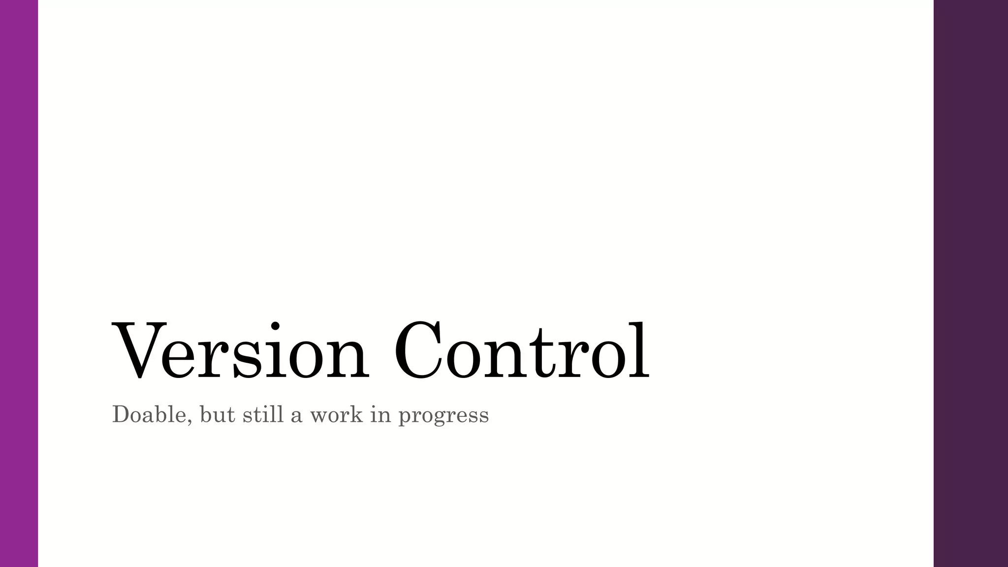 Version Control
Doable, but still a work in progress
 