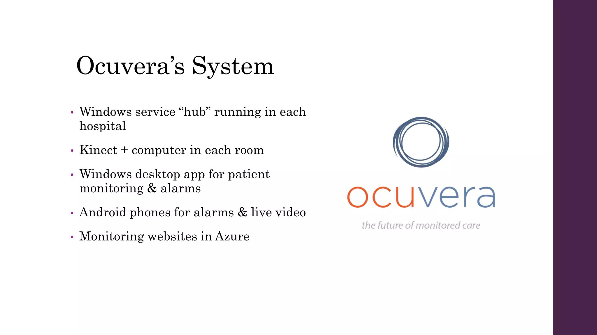 Ocuvera’s System
• Windows service “hub” running in each
hospital
• Kinect + computer in each room
• Windows desktop app for patient
monitoring & alarms
• Android phones for alarms & live video
• Monitoring websites in Azure
 
