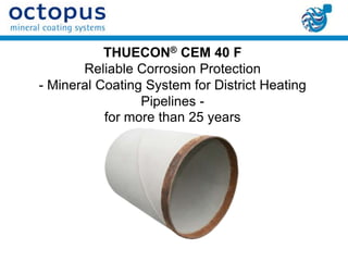 THUECON® CEM 40 F
       Reliable Corrosion Protection
- Mineral Coating System for District Heating
                 Pipelines -
           for more than 25 years
 