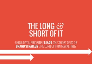 SHOULD YOU PRIORITISE LEADS (THE SHORT OF IT) OR
BRAND STRATEGY (THE LONG OF IT) IN MARKETING?
THE LONG &
SHORT OF IT
 
