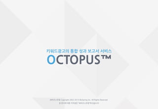 키워드광고의 통합 성과 보고서 서비스
OCTOPUS™
㈜비즈스프링 Copyright 2002-2013 BizSpring Inc. All Rights Reserved.
본 문서에 대한 저작권은 “㈜비즈스프링”에 있습니다
 