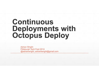 Continuous
Deployments with
Octopus Deploy
Adrian Wright
Pittsburgh Tech Fest 2014
@adrianwright, adriantwright@gmail.com
 