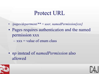 Protect URL
• /pages/department/** = user, namedPermission[xxx]
• Pages requires authentication and the named
permission xxx
– xxx = value of enum class
• np instead of namedPermission also
allowed
 