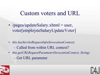 Custom voters and URL
• /pages/updateSalary.xhtml = user,
voter[employeeSalaryUpdateVoter]
• this.hasServletRequestInfo(InvocationContext)
– Called from within URL context?
• this.getURLRequestParameter(InvocationContext, String)
– Get URL parameter
 