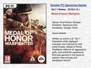 October PC Upcoming Games
No.7 ( Relase : 23-Oct-12 )
Medal of Honor Warfighter


 Genre: First-Person Shooter
 Publisher:...