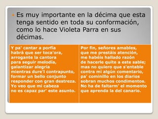 Es muy importante en la décima que esta tenga sentido en toda su conformación, como lo hace Violeta Parra en sus décimas. 