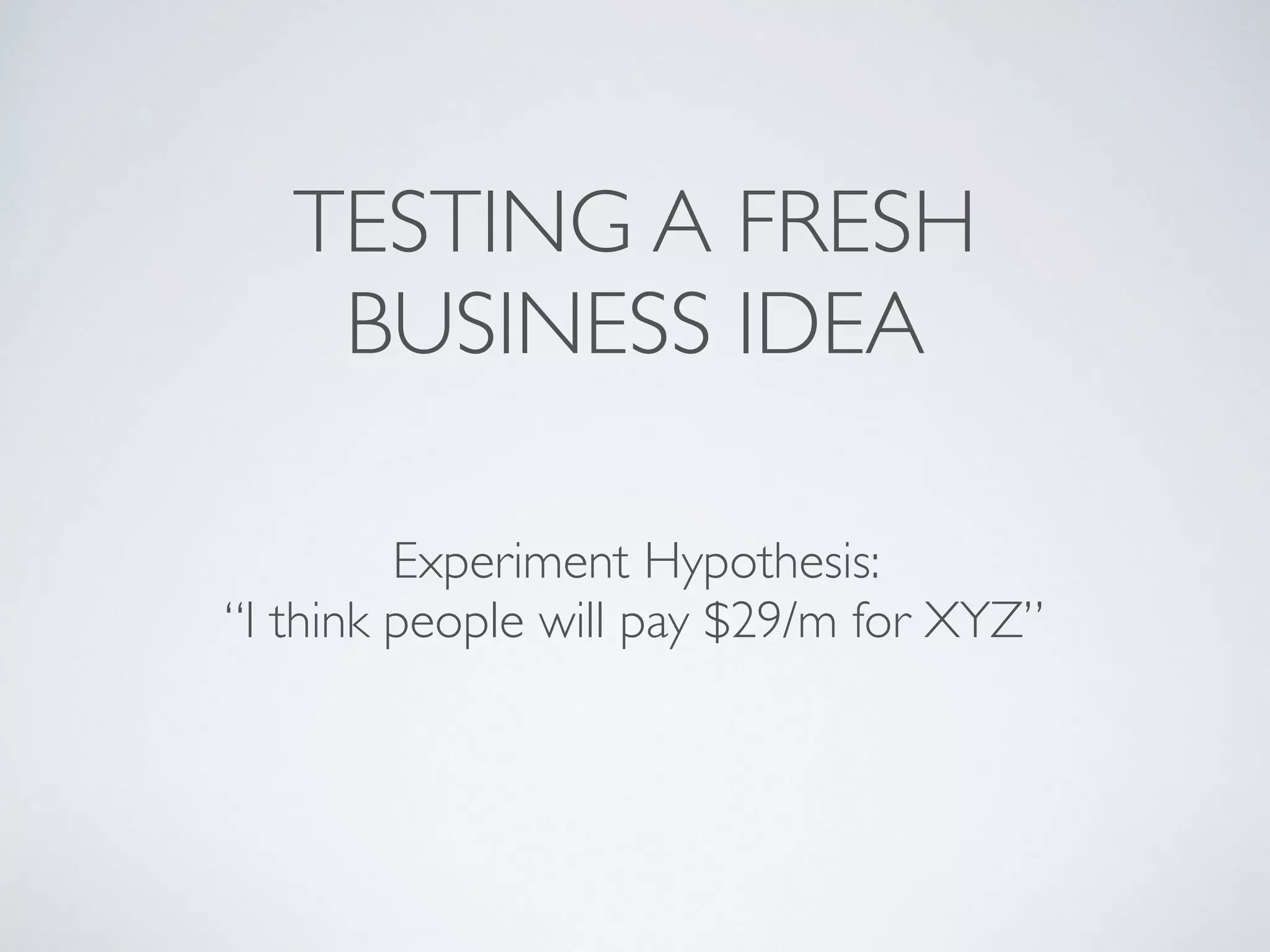 TESTING A FRESH
BUSINESS IDEA
Experiment Hypothesis:
“I think people will pay $29/m for XYZ”
 