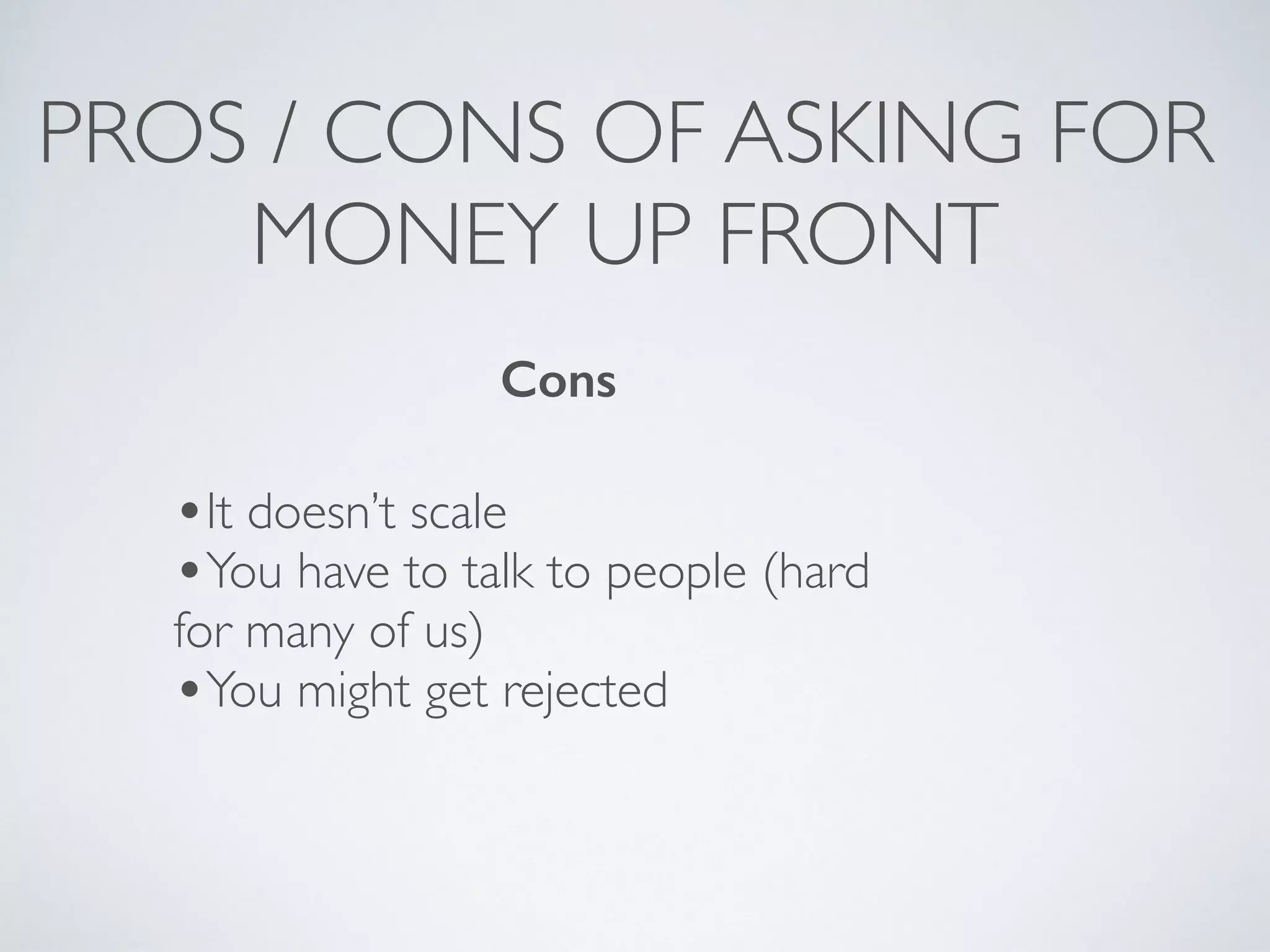 PROS / CONS OF ASKING FOR
MONEY UP FRONT
Cons
•It doesn’t scale
•You have to talk to people (hard
for many of us)
•You might get rejected
 