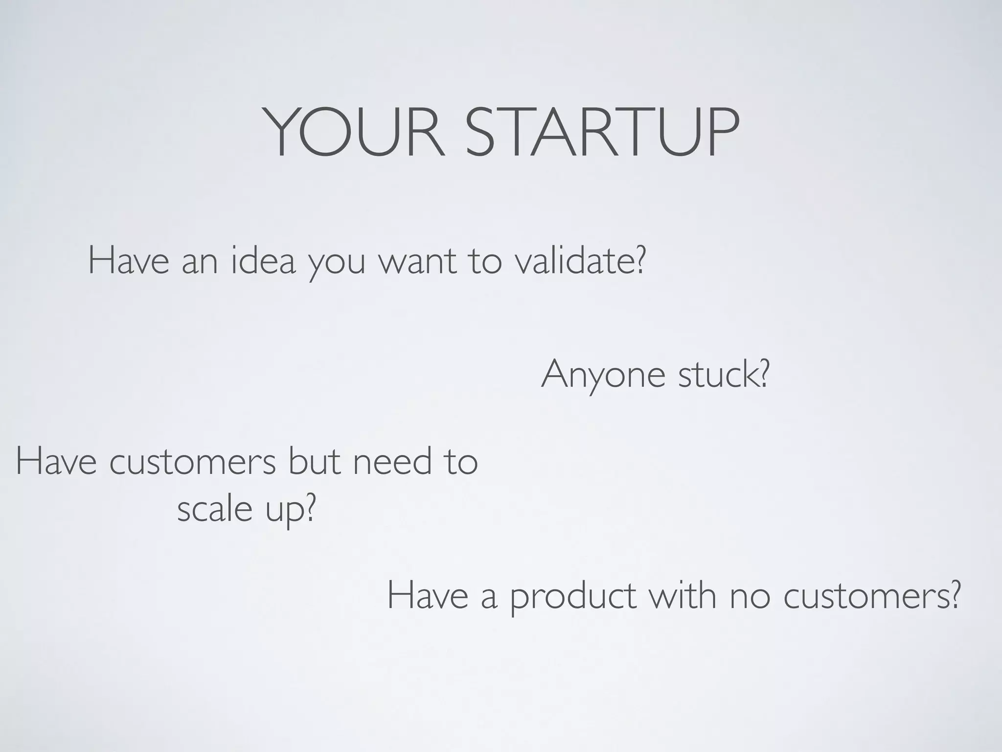 YOUR STARTUP
Anyone stuck?
Have an idea you want to validate?
Have a product with no customers?
Have customers but need to
scale up?
 