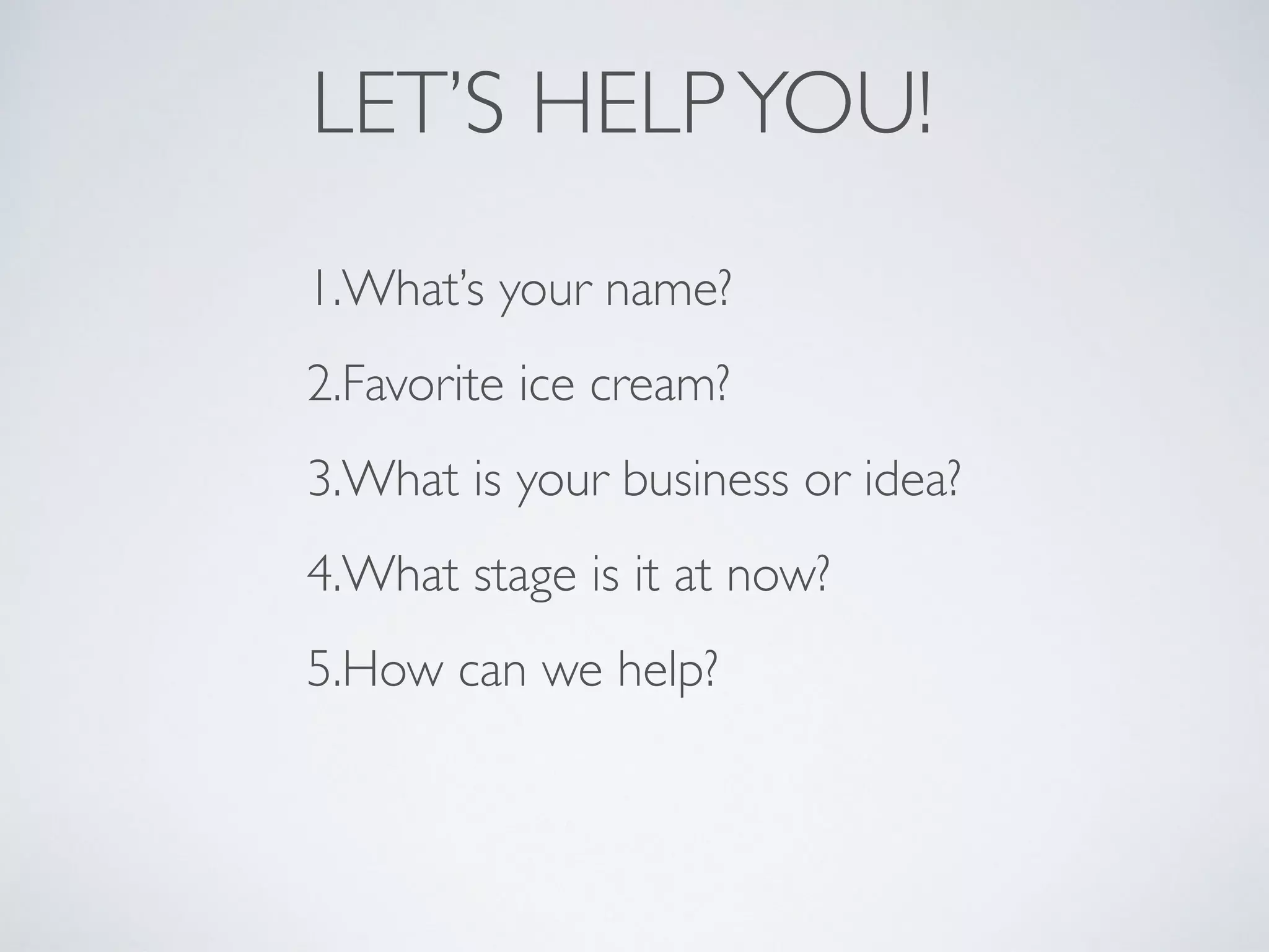 LET’S HELPYOU!
1.What’s your name?
2.Favorite ice cream?
3.What is your business or idea?
4.What stage is it at now?
5.How can we help?
 