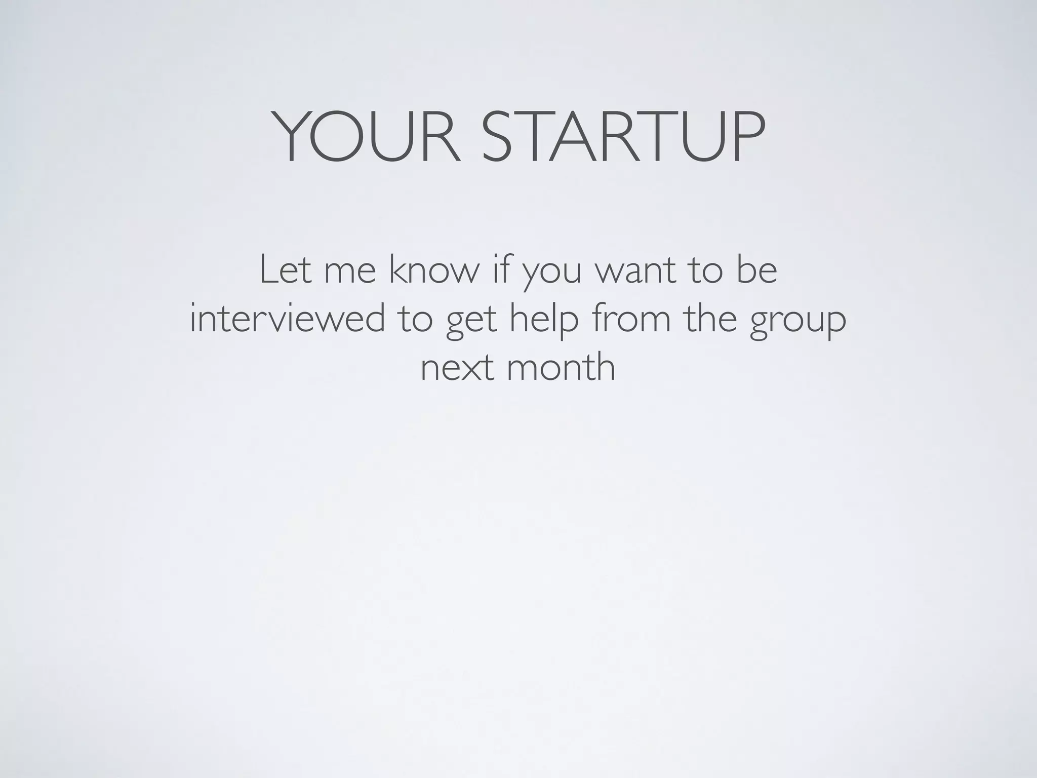 YOUR STARTUP
Let me know if you want to be
interviewed to get help from the group
next month
 