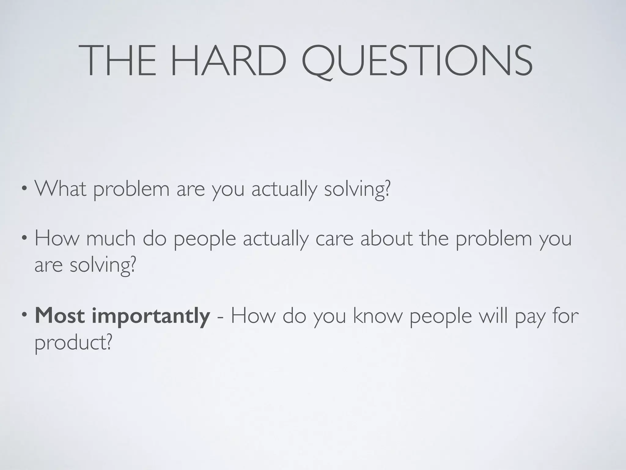 THE HARD QUESTIONS
• What problem are you actually solving?
• How much do people actually care about the problem you
are solving?
• Most importantly - How do you know people will pay for
product?
 
