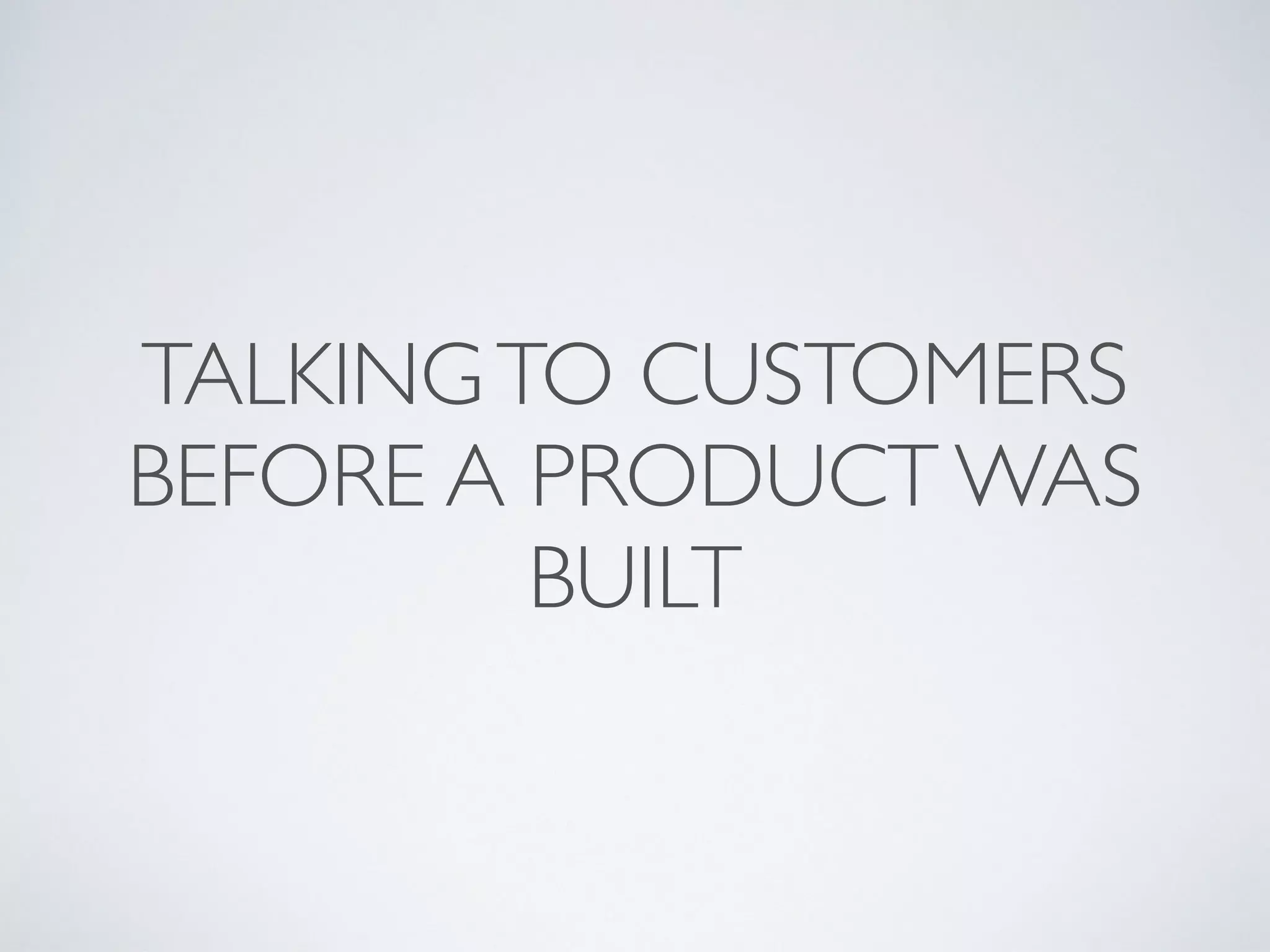 TALKINGTO CUSTOMERS
BEFORE A PRODUCT WAS
BUILT
 