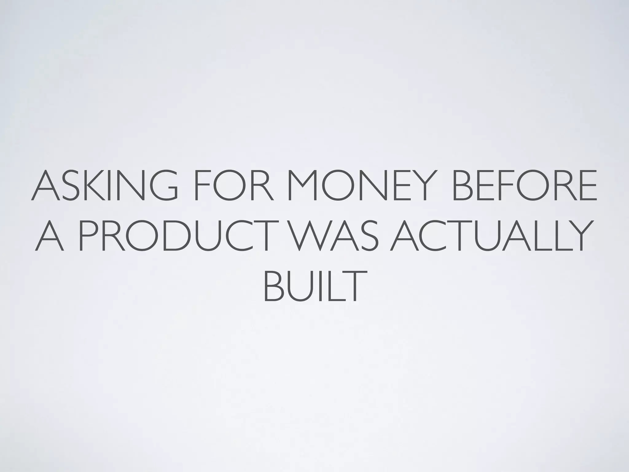 ASKING FOR MONEY BEFORE
A PRODUCT WAS ACTUALLY
BUILT
 