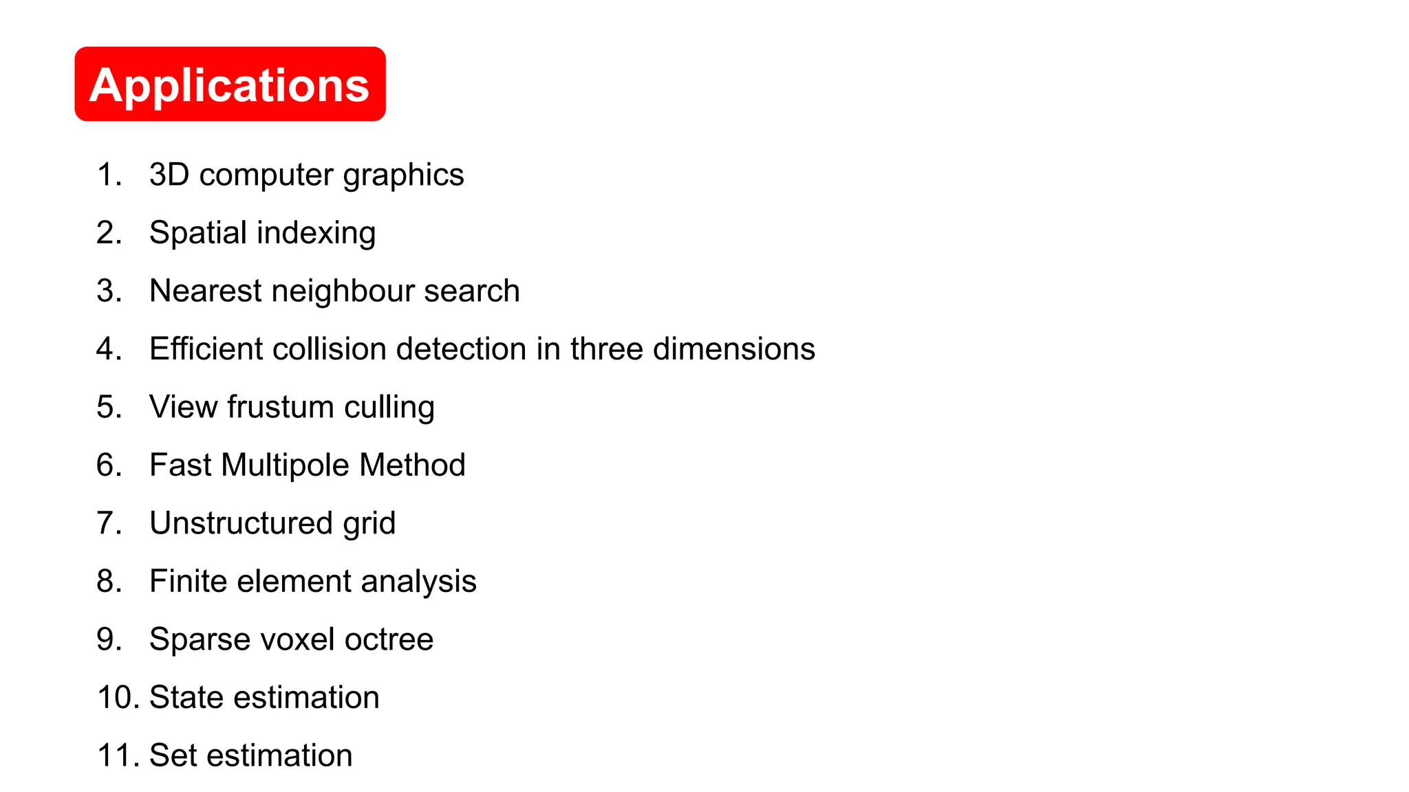 1. 3D computer graphics
2. Spatial indexing
3. Nearest neighbour search
4. Efficient collision detection in three dimensions
5. View frustum culling
6. Fast Multipole Method
7. Unstructured grid
8. Finite element analysis
9. Sparse voxel octree
10. State estimation
11. Set estimation
Applications
 